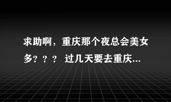 求助啊，重庆那个夜总会美女多？？？ 过几天要去重庆出差~大家提供点消息啊~~~~~ 美女多点质量好点的夜总