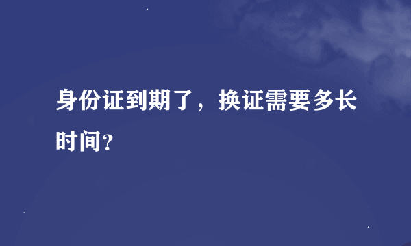 身份证到期了，换证需要多长时间？