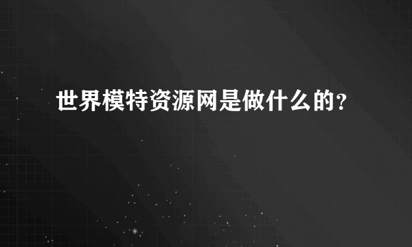 世界模特资源网是做什么的？