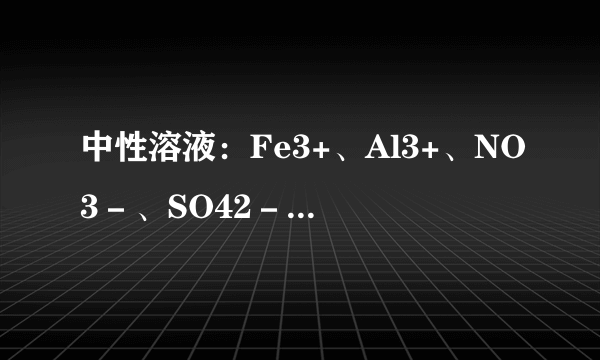 中性溶液：Fe3+、Al3+、NO3－、SO42－ 不能,因为中性溶液Fe3+、Al3+已经沉淀完