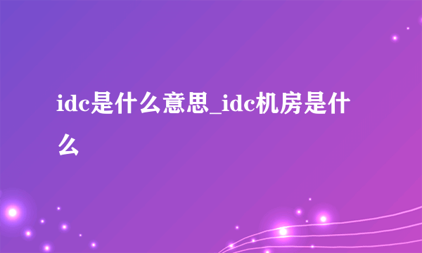 idc是什么意思_idc机房是什么