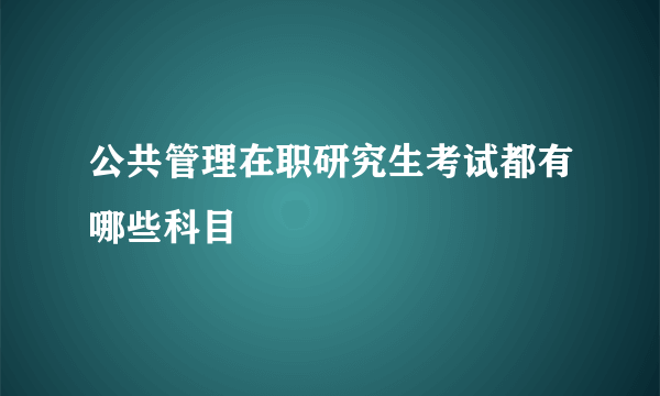 公共管理在职研究生考试都有哪些科目