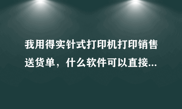 我用得实针式打印机打印销售送货单，什么软件可以直接制单？（注：我买的是白纸，没票据模式）