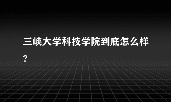 三峡大学科技学院到底怎么样?