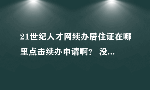 21世纪人才网续办居住证在哪里点击续办申请啊？ 没找到……