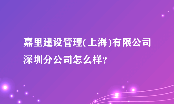 嘉里建设管理(上海)有限公司深圳分公司怎么样？