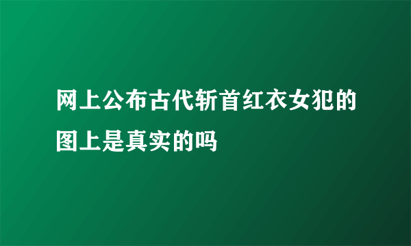 网上公布古代斩首红衣女犯的图上是真实的吗