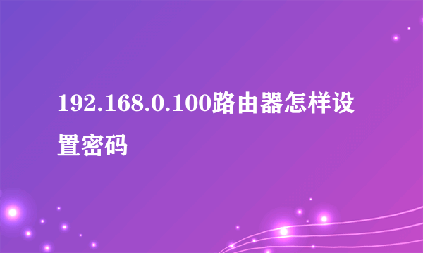 192.168.0.100路由器怎样设置密码