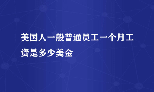 美国人一般普通员工一个月工资是多少美金