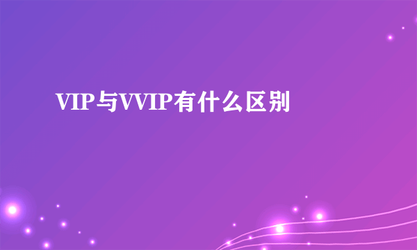 VIP与VVIP有什么区别