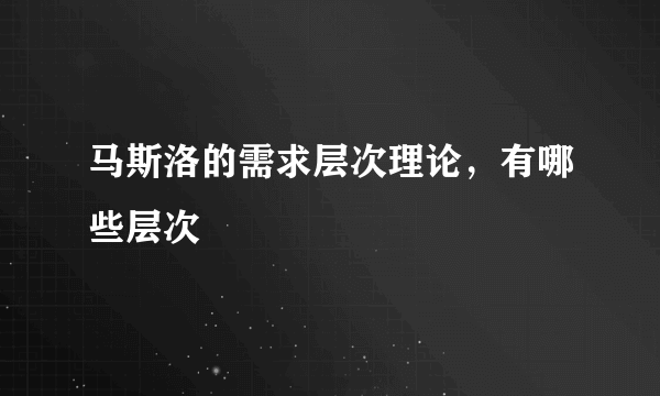 马斯洛的需求层次理论，有哪些层次