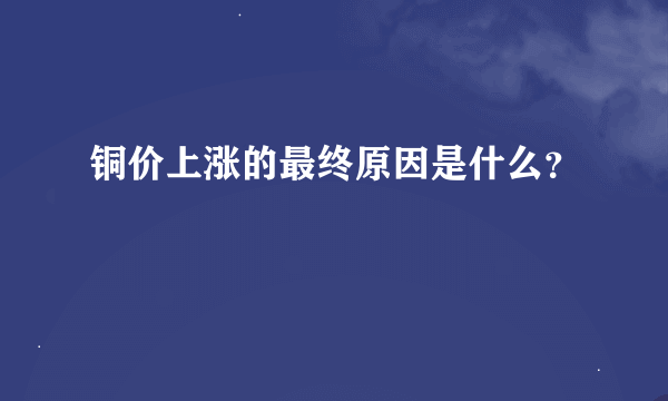 铜价上涨的最终原因是什么？