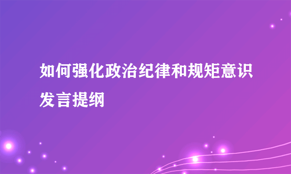 如何强化政治纪律和规矩意识发言提纲