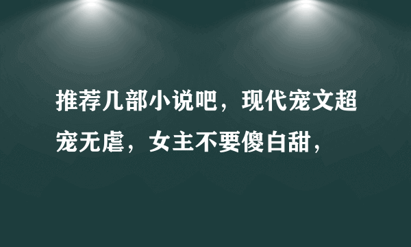 推荐几部小说吧，现代宠文超宠无虐，女主不要傻白甜，