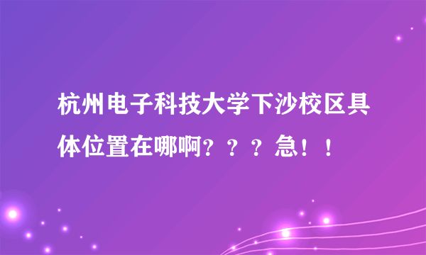 杭州电子科技大学下沙校区具体位置在哪啊？？？急！！