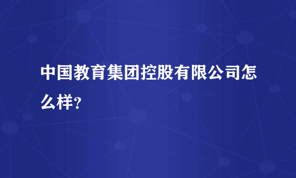 中国教育集团控股有限公司怎么样？