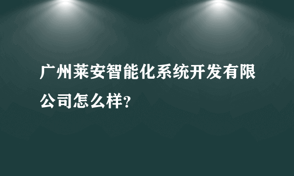 广州莱安智能化系统开发有限公司怎么样？