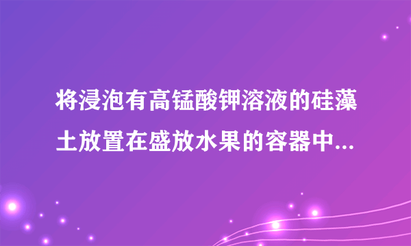 将浸泡有高锰酸钾溶液的硅藻土放置在盛放水果的容器中的目的是