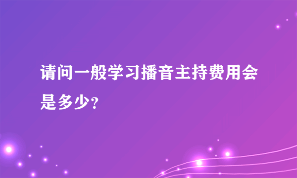 请问一般学习播音主持费用会是多少？