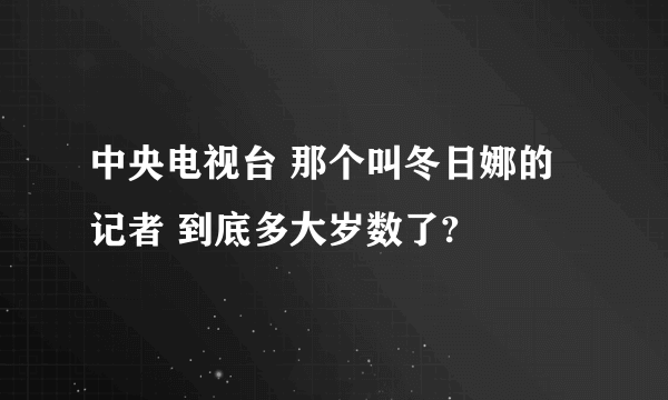 中央电视台 那个叫冬日娜的记者 到底多大岁数了?