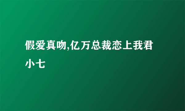 假爱真吻,亿万总裁恋上我君小七