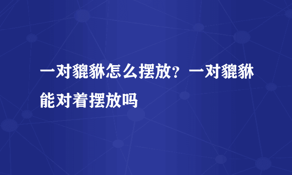 一对貔貅怎么摆放？一对貔貅能对着摆放吗