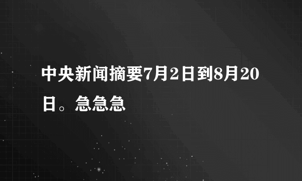 中央新闻摘要7月2日到8月20日。急急急