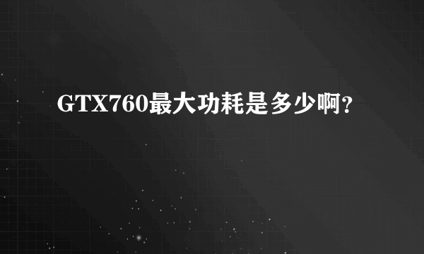 GTX760最大功耗是多少啊？