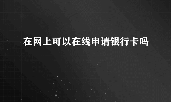 在网上可以在线申请银行卡吗