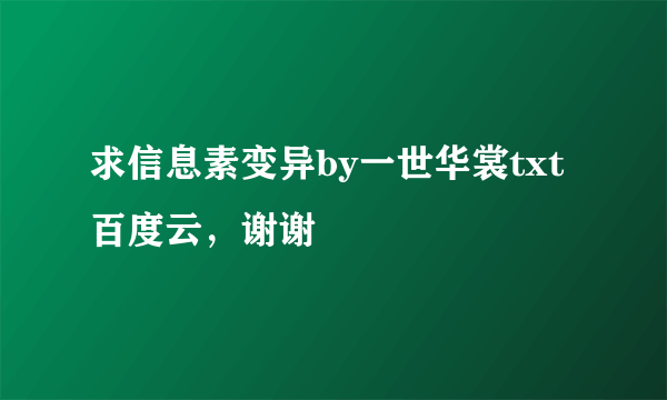 求信息素变异by一世华裳txt百度云，谢谢