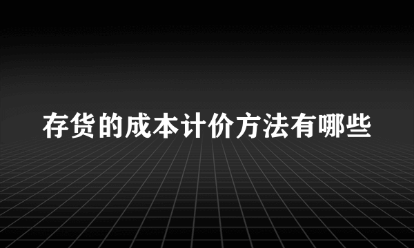 存货的成本计价方法有哪些