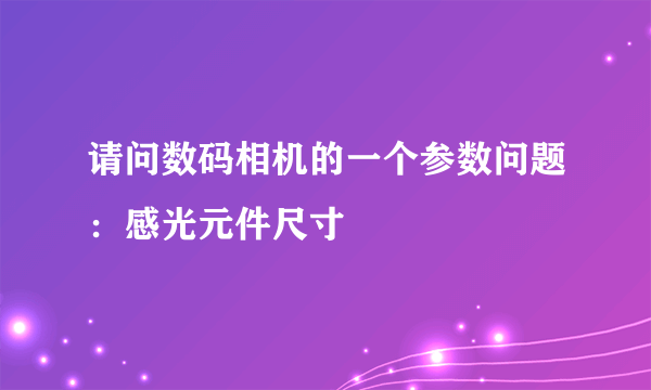 请问数码相机的一个参数问题：感光元件尺寸