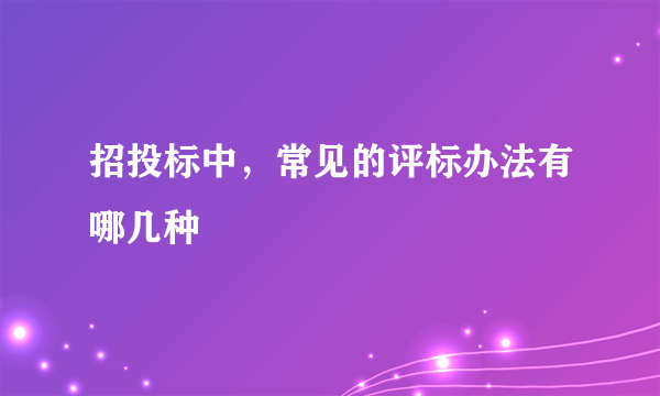 招投标中，常见的评标办法有哪几种