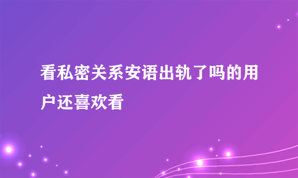 看私密关系安语出轨了吗的用户还喜欢看