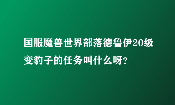 国服魔兽世界部落德鲁伊20级变豹子的任务叫什么呀？