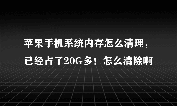 苹果手机系统内存怎么清理，已经占了20G多！怎么清除啊