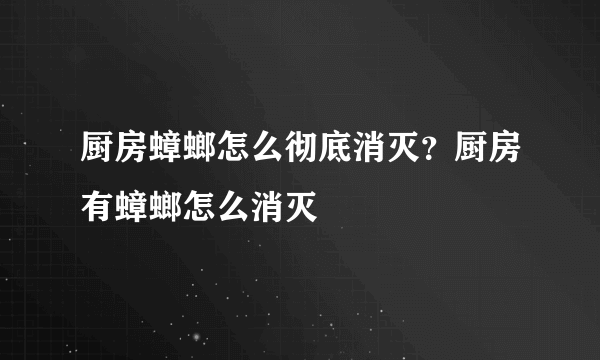 厨房蟑螂怎么彻底消灭？厨房有蟑螂怎么消灭