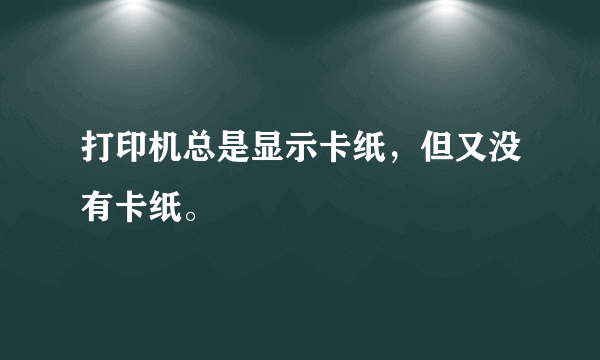 打印机总是显示卡纸，但又没有卡纸。