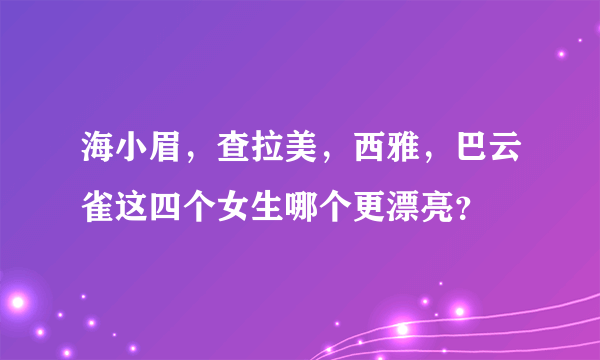 海小眉，查拉美，西雅，巴云雀这四个女生哪个更漂亮？