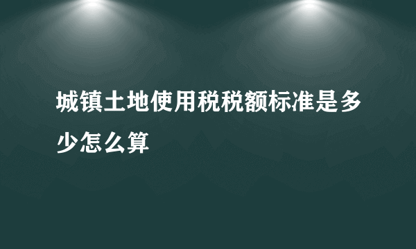 城镇土地使用税税额标准是多少怎么算