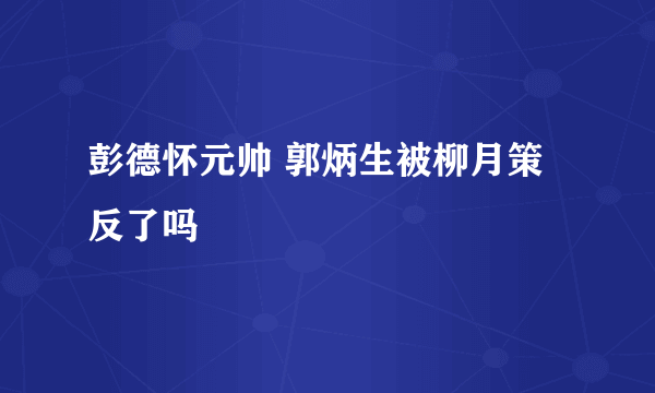 彭德怀元帅 郭炳生被柳月策反了吗