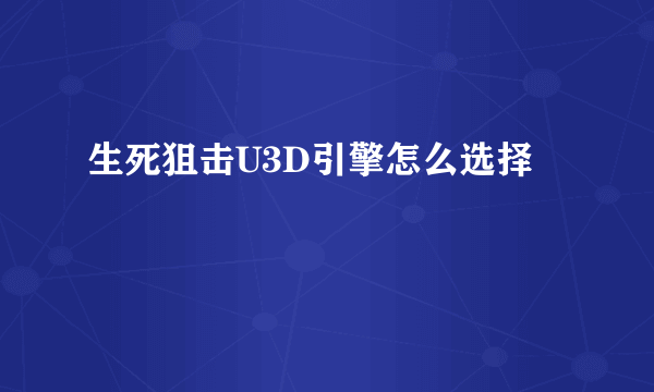 生死狙击U3D引擎怎么选择