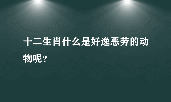 十二生肖什么是好逸恶劳的动物呢？