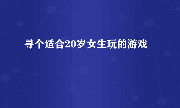 寻个适合20岁女生玩的游戏