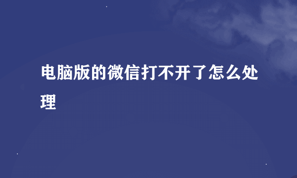 电脑版的微信打不开了怎么处理