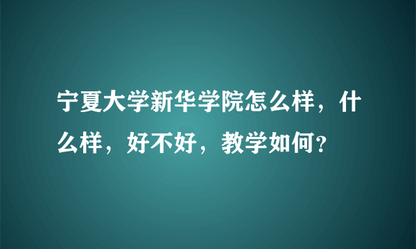 宁夏大学新华学院怎么样，什么样，好不好，教学如何？