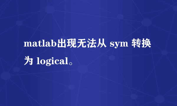 matlab出现无法从 sym 转换为 logical。