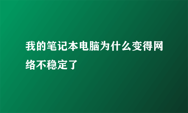 我的笔记本电脑为什么变得网络不稳定了