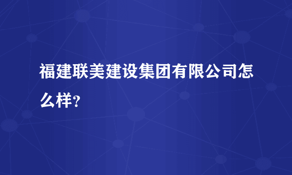 福建联美建设集团有限公司怎么样？