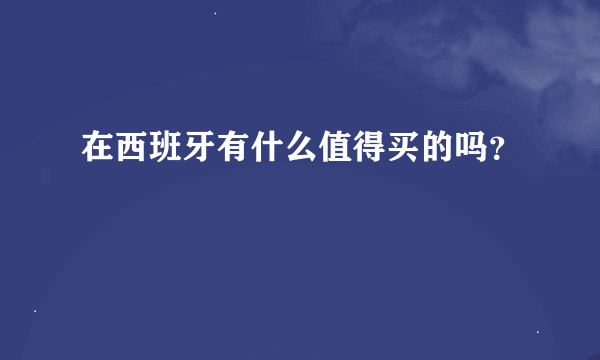 在西班牙有什么值得买的吗？